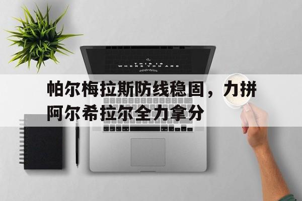 九游体育-帕尔梅拉斯防线稳固，力拼阿尔希拉尔全力拿分的简单介绍