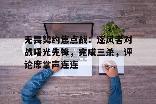 包含无畏契约焦点战：逐风者对战曙光先锋，完成三杀，评论席掌声连连的词条