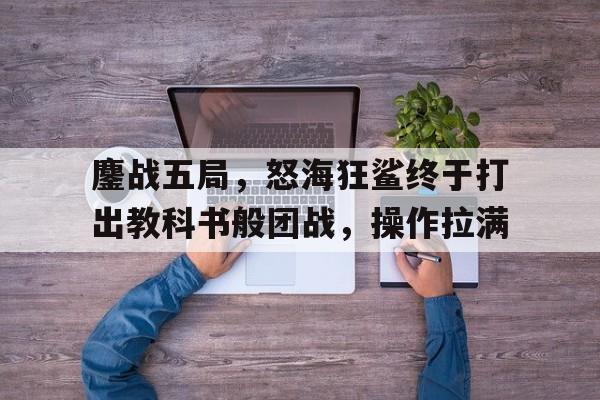 九游体育-鏖战五局，怒海狂鲨终于打出教科书般团战，操作拉满的简单介绍