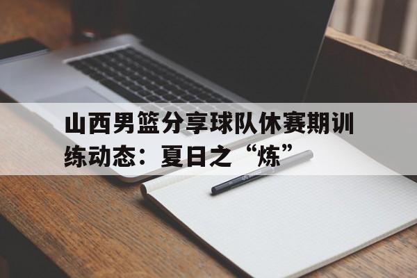 山西男篮分享球队休赛期训练动态：夏日之“炼”的简单介绍